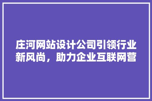 庄河网站设计公司引领行业新风尚，助力企业互联网营销腾飞