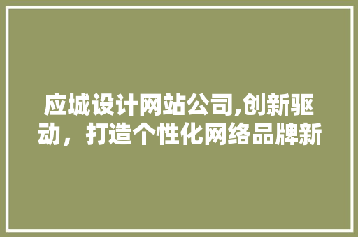 应城设计网站公司,创新驱动，打造个性化网络品牌新篇章