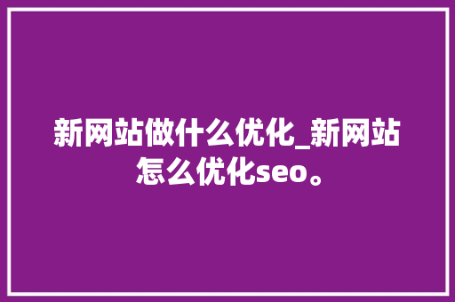 新网站做什么优化_新网站怎么优化seo。 新网站做什么优化_新网站怎么优化seo。 搜狗SEO