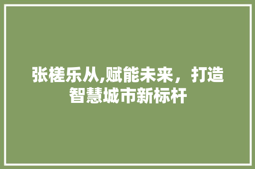 张槎乐从,赋能未来，打造智慧城市新标杆 张槎乐从,赋能未来，打造智慧城市新标杆 搜狗SEO