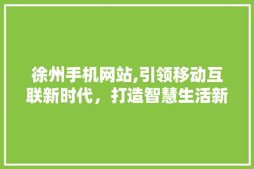 徐州手机网站,引领移动互联新时代，打造智慧生活新体验 徐州手机网站,引领移动互联新时代，打造智慧生活新体验 必应SEO