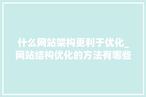 什么网站架构更利于优化_网站结构优化的方法有哪些?。