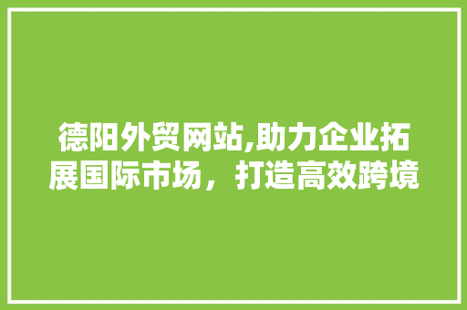 德阳外贸网站,助力企业拓展国际市场，打造高效跨境电商平台