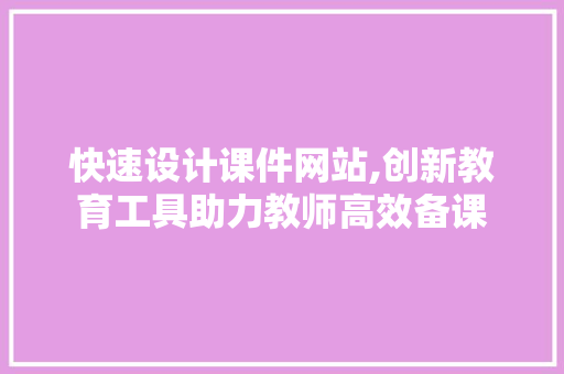 快速设计课件网站,创新教育工具助力教师高效备课