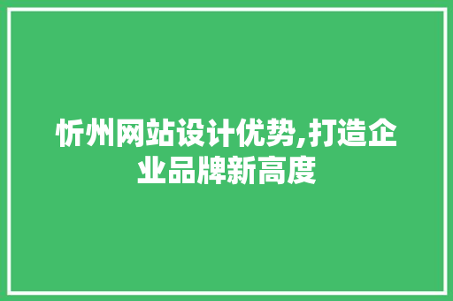 忻州网站设计优势,打造企业品牌新高度
