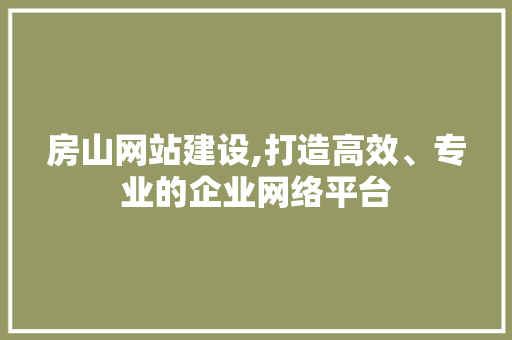 房山网站建设,打造高效、专业的企业网络平台