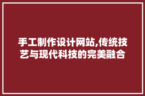 手工制作设计网站,传统技艺与现代科技的完美融合