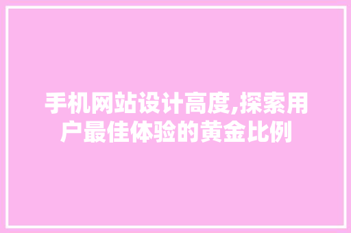 手机网站设计高度,探索用户最佳体验的黄金比例 手机网站设计高度,探索用户最佳体验的黄金比例 网站建设公司
