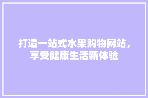 打造一站式水果购物网站，享受健康生活新体验