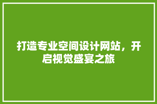 打造专业空间设计网站，开启视觉盛宴之旅 打造专业空间设计网站，开启视觉盛宴之旅 SEO关键词