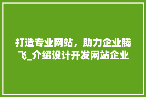 打造专业网站,助力企业腾飞_介绍设计开发网站企业的核心竞争力 网站建设公司 打造专业网站,助力企业腾飞_介绍设计开发网站企业的核心竞争力 打造专业网站,助力企业腾飞_介绍设计开发网站企业的核心竞争力 网站建设公司