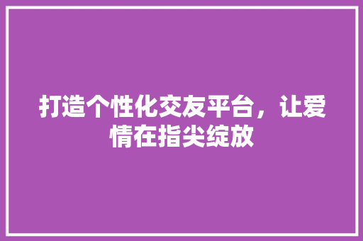 打造个性化交友平台，让爱情在指尖绽放