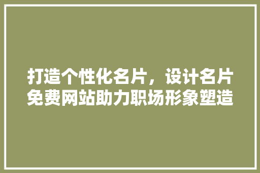 打造个性化名片，设计名片免费网站助力职场形象塑造