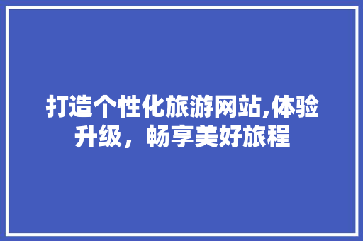 打造个性化旅游网站,体验升级，畅享美好旅程 打造个性化旅游网站,体验升级，畅享美好旅程 SEO关键词