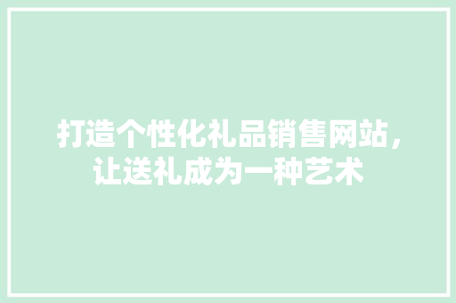 打造个性化礼品销售网站，让送礼成为一种艺术