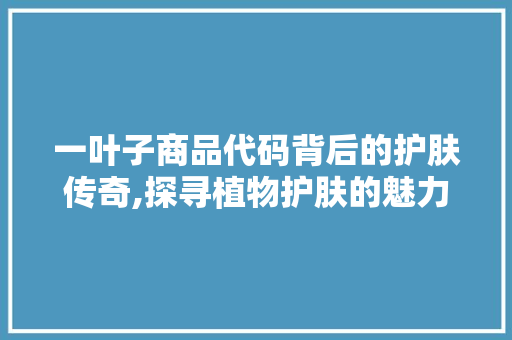 一叶子商品代码背后的护肤传奇,探寻植物护肤的魅力 一叶子商品代码背后的护肤传奇,探寻植物护肤的魅力 神马SEO