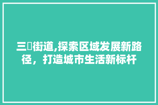 三垟街道,探索区域发展新路径，打造城市生活新标杆 三垟街道,探索区域发展新路径，打造城市生活新标杆 SEO关键词