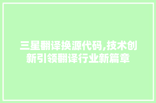 三星翻译换源代码,技术创新引领翻译行业新篇章