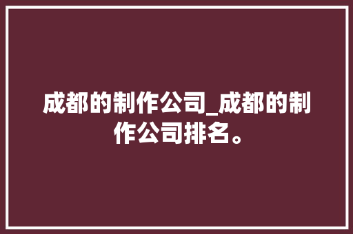 成都的制作公司_成都的制作公司排名。