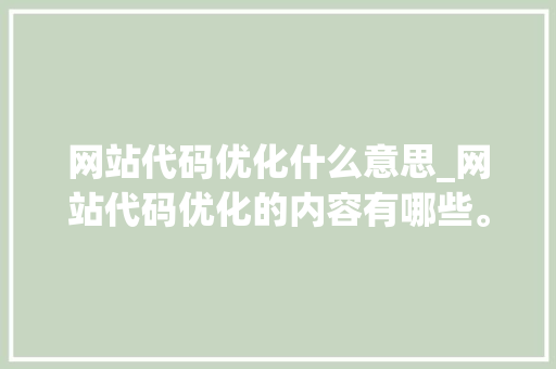 网站代码优化什么意思_网站代码优化的内容有哪些。 网站代码优化什么意思_网站代码优化的内容有哪些。 SEO关键词
