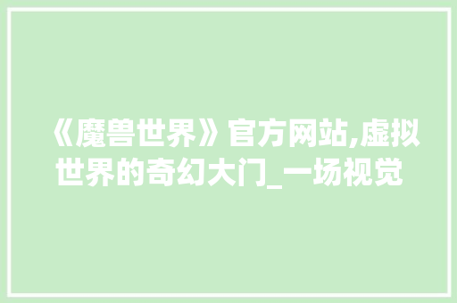 《魔兽世界》官方网站,虚拟世界的奇幻大门_一场视觉与情感的盛宴