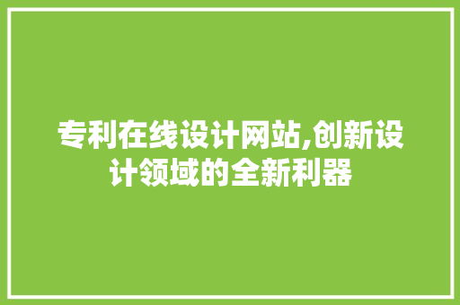 专利在线设计网站,创新设计领域的全新利器