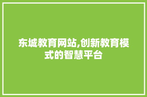 东城教育网站,创新教育模式的智慧平台