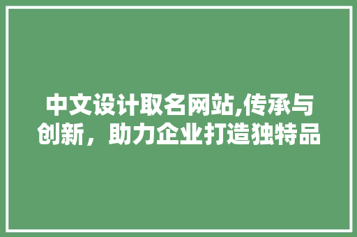 中文设计取名网站,传承与创新，助力企业打造独特品牌形象