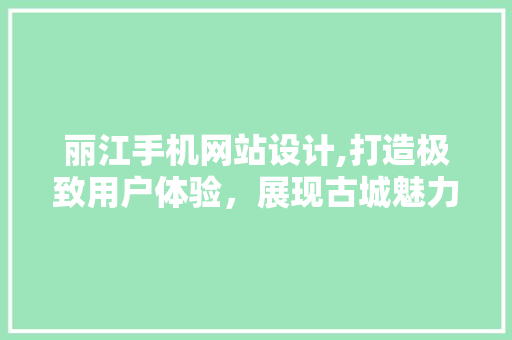 丽江手机网站设计,打造极致用户体验，展现古城魅力