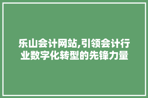 乐山会计网站,引领会计行业数字化转型的先锋力量 乐山会计网站,引领会计行业数字化转型的先锋力量 搜狗SEO
