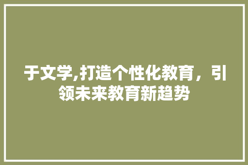 于文学,打造个性化教育，引领未来教育新趋势