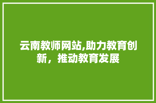云南教师网站,助力教育创新，推动教育发展