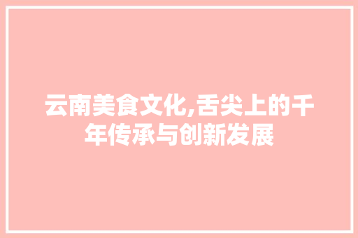 云南美食文化,舌尖上的千年传承与创新发展 云南美食文化,舌尖上的千年传承与创新发展 必应SEO