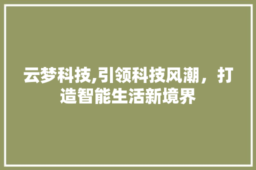 云梦科技,引领科技风潮，打造智能生活新境界 云梦科技,引领科技风潮，打造智能生活新境界 神马SEO
