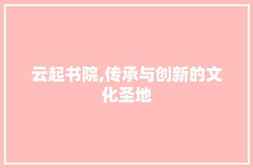 云起书院,传承与创新的文化圣地