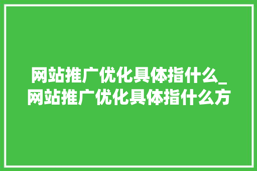 网站推广优化具体指什么_网站推广优化具体指什么方面。 网站推广优化具体指什么_网站推广优化具体指什么方面。 必应SEO