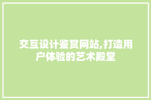 交互设计鉴赏网站,打造用户体验的艺术殿堂