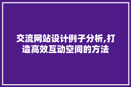 交流网站设计例子分析,打造高效互动空间的方法 交流网站设计例子分析,打造高效互动空间的方法 网站建设公司