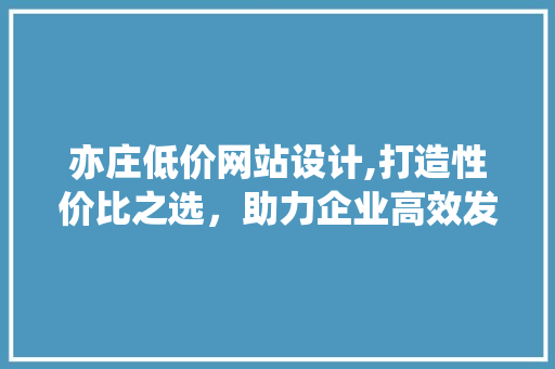 亦庄低价网站设计,打造性价比之选，助力企业高效发展