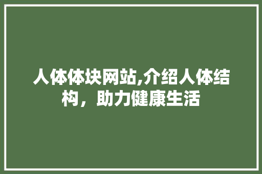人体体块网站,介绍人体结构，助力健康生活