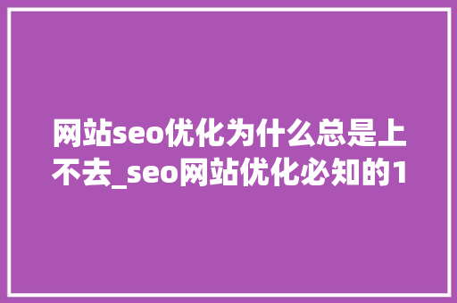 网站seo优化为什么总是上不去_seo网站优化必知的10个问答,问吧,解决百度不知道。 网站seo优化为什么总是上不去_seo网站优化必知的10个问答,问吧,解决百度不知道。 SEO关键词