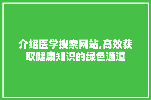 介绍医学搜索网站,高效获取健康知识的绿色通道
