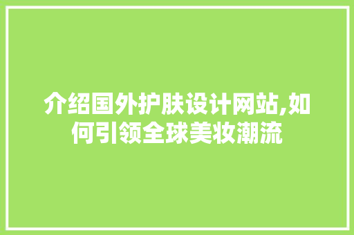 介绍国外护肤设计网站,如何引领全球美妆潮流 必应SEO 介绍国外护肤设计网站,如何引领全球美妆潮流 介绍国外护肤设计网站,如何引领全球美妆潮流 必应SEO