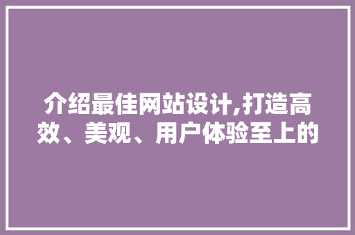 介绍最佳网站设计,打造高效、美观、用户体验至上的网络平台 神马SEO 介绍最佳网站设计,打造高效、美观、用户体验至上的网络平台 介绍最佳网站设计,打造高效、美观、用户体验至上的网络平台 神马SEO