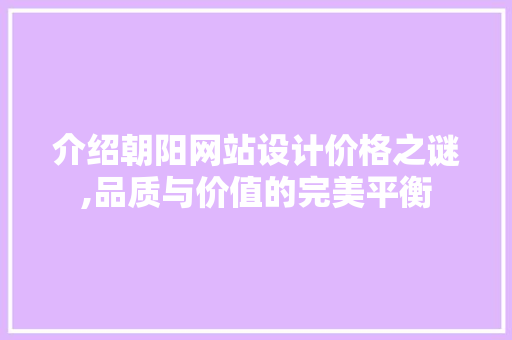介绍朝阳网站设计价格之谜,品质与价值的完美平衡 介绍朝阳网站设计价格之谜,品质与价值的完美平衡 必应SEO