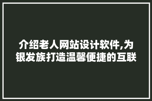 介绍老人网站设计软件,为银发族打造温馨便捷的互联网生活