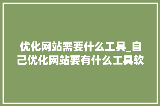 优化网站需要什么工具_自己优化网站要有什么工具软件。 百度SEO 优化网站需要什么工具_自己优化网站要有什么工具软件。 优化网站需要什么工具_自己优化网站要有什么工具软件。 百度SEO