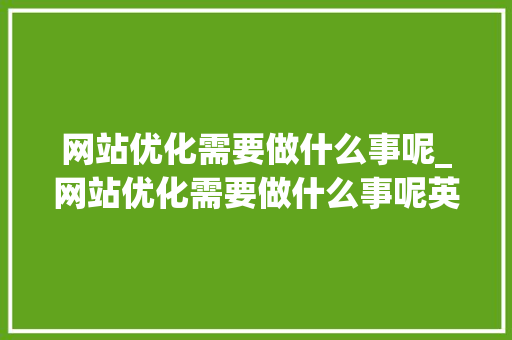 网站优化需要做什么事呢_网站优化需要做什么事呢英语。 必应SEO 网站优化需要做什么事呢_网站优化需要做什么事呢英语。 网站优化需要做什么事呢_网站优化需要做什么事呢英语。 必应SEO