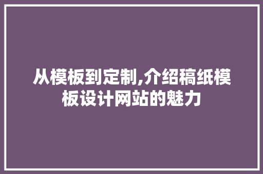 从模板到定制,介绍稿纸模板设计网站的魅力
