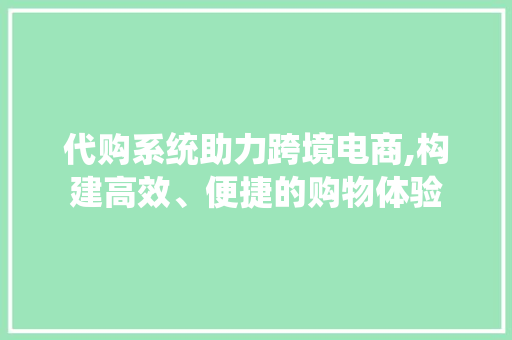 代购系统助力跨境电商,构建高效、便捷的购物体验 代购系统助力跨境电商,构建高效、便捷的购物体验 必应SEO
